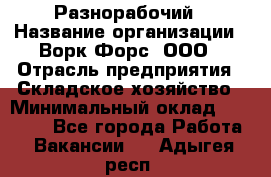 Разнорабочий › Название организации ­ Ворк Форс, ООО › Отрасль предприятия ­ Складское хозяйство › Минимальный оклад ­ 27 000 - Все города Работа » Вакансии   . Адыгея респ.